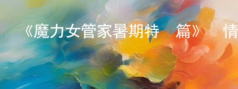 陳金同發布《魔力女管家暑期特別篇》詳情介紹_魔力女管家暑期特別篇已完結在線觀看_魔力女管家暑期特別篇迅雷下載_日漫